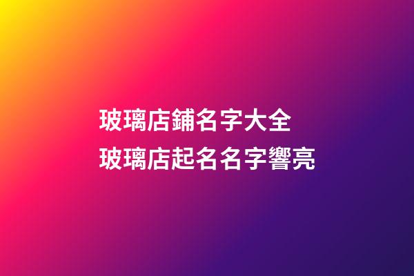 玻璃店鋪名字大全 玻璃店起名名字響亮-第1張-店鋪起名-玄機派